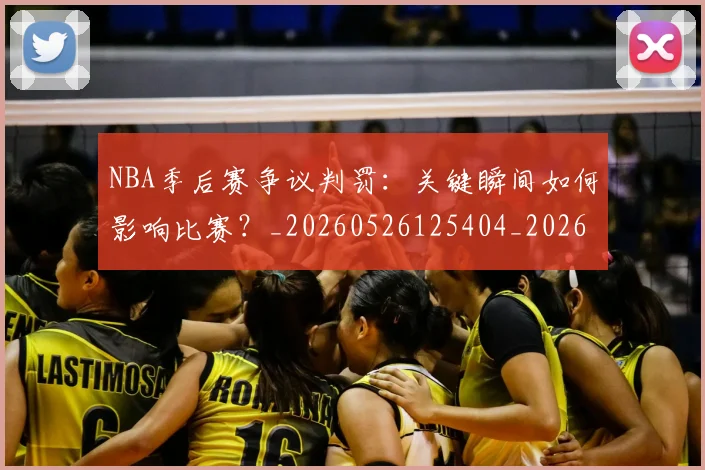NBA季后赛争议判罚:关键瞬间如何影响比赛?_20260526125404_20260701215635