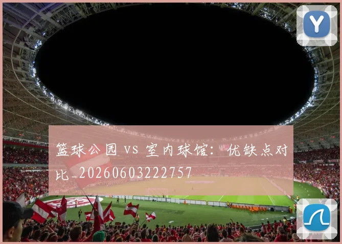 篮球公园 vs 室内球馆:优缺点对比_20260603222757