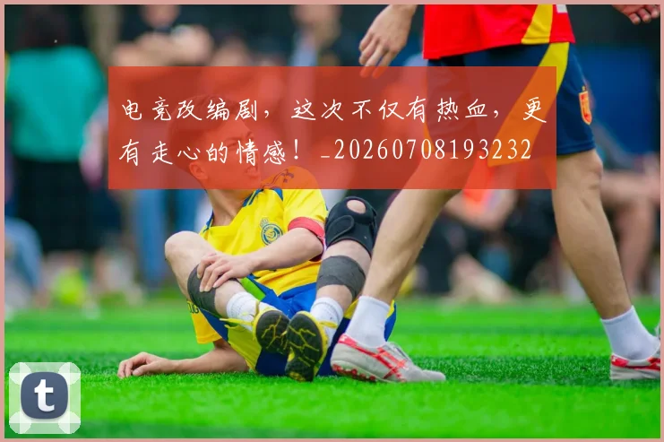 电竞改编剧,这次不仅有热血,更有走心的情感!_20260708193232