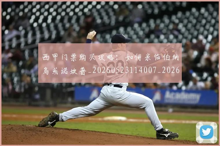 西甲门票购买攻略:如何亲临伯纳乌或诺坎普_20260523114007_20260710013053