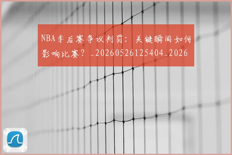 NBA季后赛争议判罚:关键瞬间如何影响比赛?_20260526125404_20260714210400