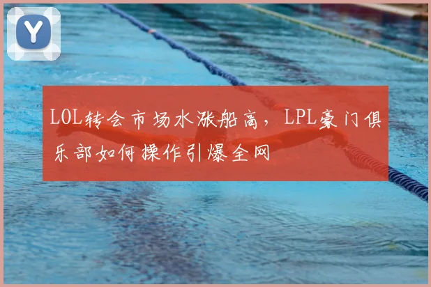 LOL转会市场水涨船高,LPL豪门俱乐部如何操作引爆全网
