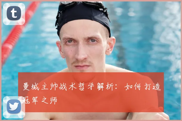 曼城主帅战术哲学解析:如何打造冠军之师