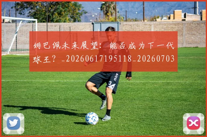 姆巴佩未来展望:能否成为下一代球王?_20260617195118_20260703231818