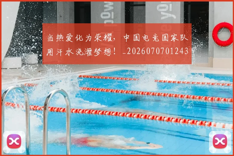 当热爱化为荣耀,中国电竞国家队用汗水浇灌梦想!_20260707012432