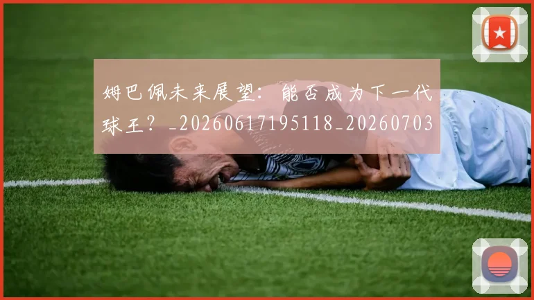 姆巴佩未来展望:能否成为下一代球王?_20260617195118_20260703231818