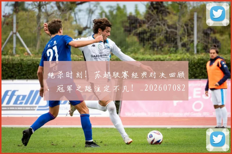 绝杀时刻!苏超联赛经典对决回顾,冠军之路注定不凡!_20260708201353_20260803142849