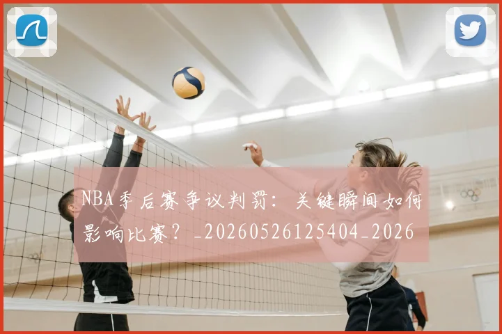 NBA季后赛争议判罚:关键瞬间如何影响比赛?_20260526125404_20260714210400