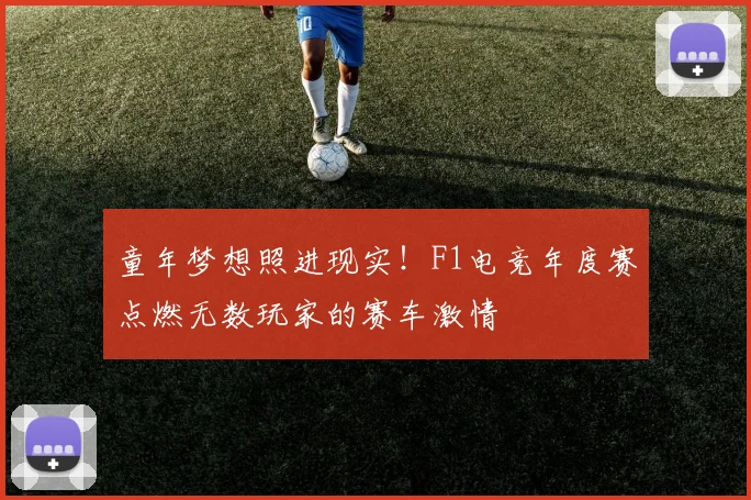 童年梦想照进现实!F1电竞年度赛点燃无数玩家的赛车激情