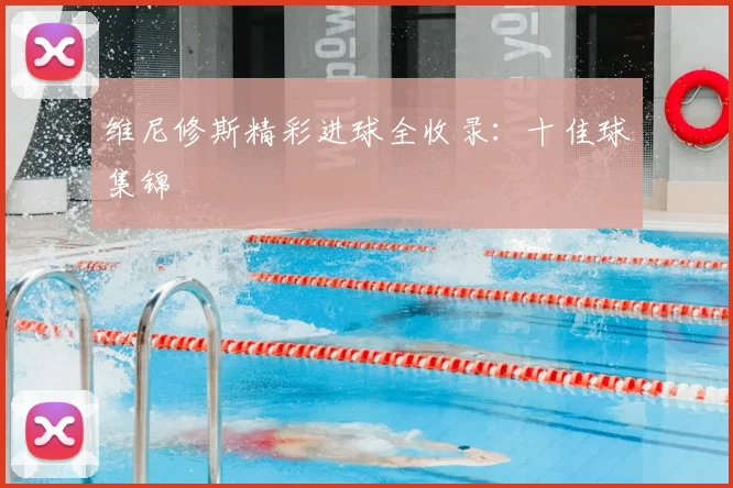 维尼修斯精彩进球全收录:十佳球集锦
