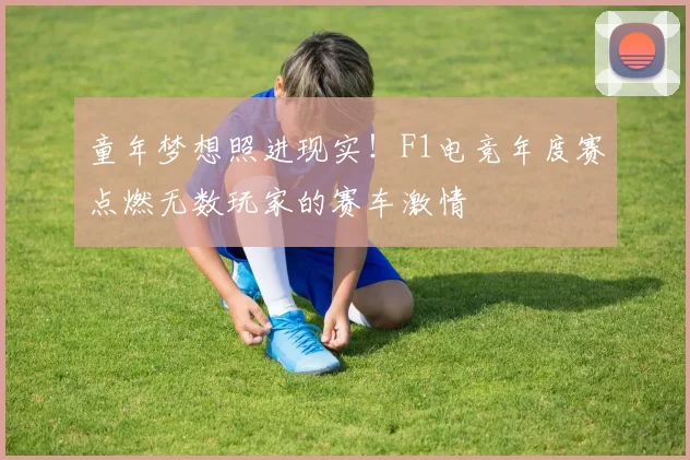 童年梦想照进现实!F1电竞年度赛点燃无数玩家的赛车激情