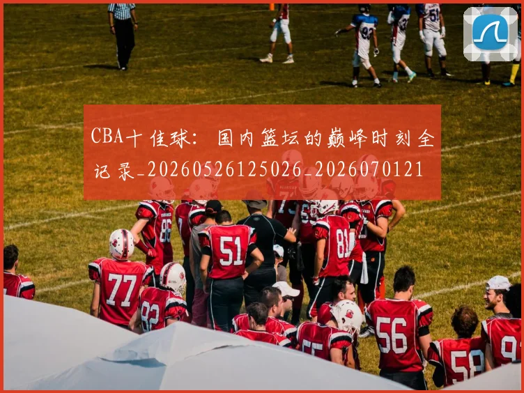 CBA十佳球:国内篮坛的巅峰时刻全记录_20260526125026_20260701210235