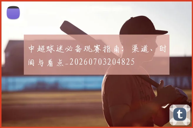 中超球迷必备观赛指南:渠道、时间与看点_20260703204825