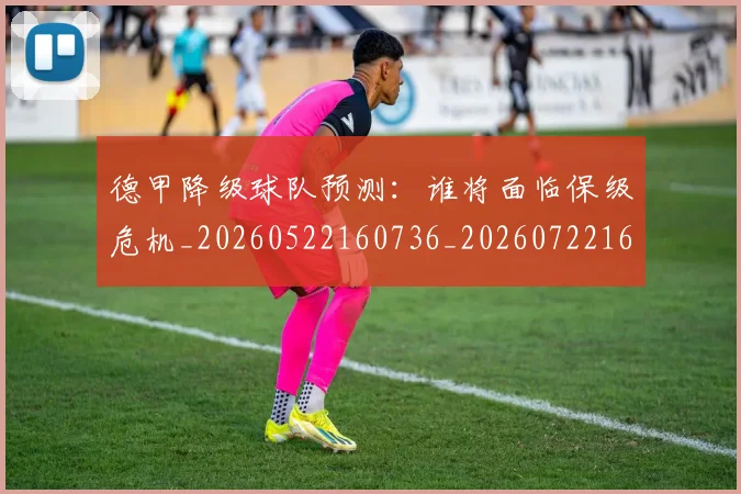 德甲降级球队预测:谁将面临保级危机_20260522160736_20260722162938