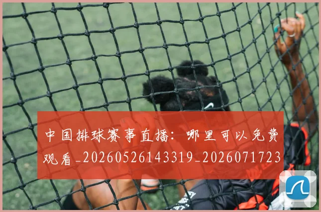 中国排球赛事直播:哪里可以免费观看_20260526143319_20260717234710