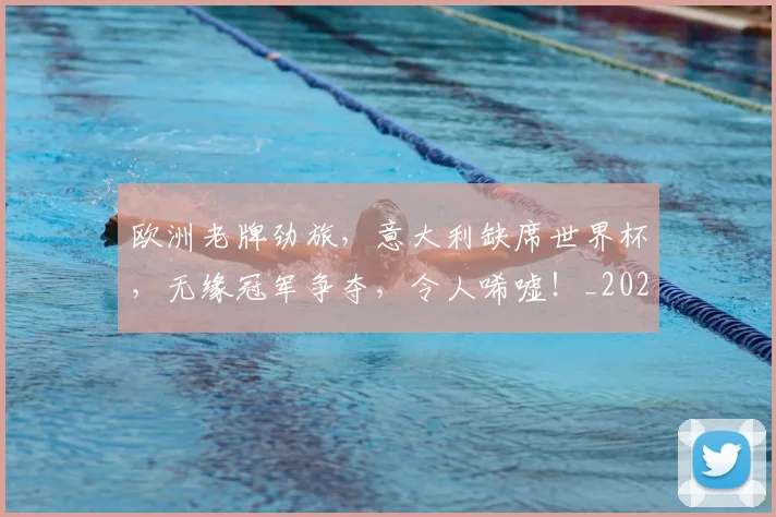 欧洲老牌劲旅，意大利缺席世界杯，无缘冠军争夺，令人唏嘘！_20260707152552_20260801170322