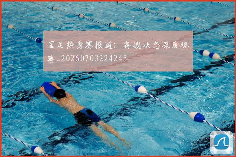国足热身赛报道:备战状态深度观察_20260703224245