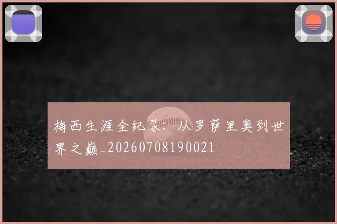 梅西生涯全纪录:从罗萨里奥到世界之巅_20260708190021