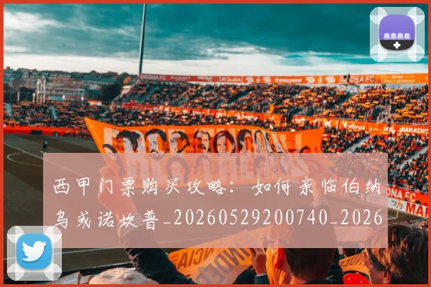 西甲门票购买攻略:如何亲临伯纳乌或诺坎普_20260529200740_20260710013054