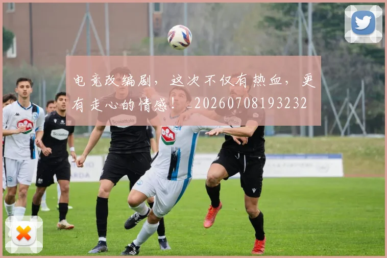 电竞改编剧,这次不仅有热血,更有走心的情感!_20260708193232