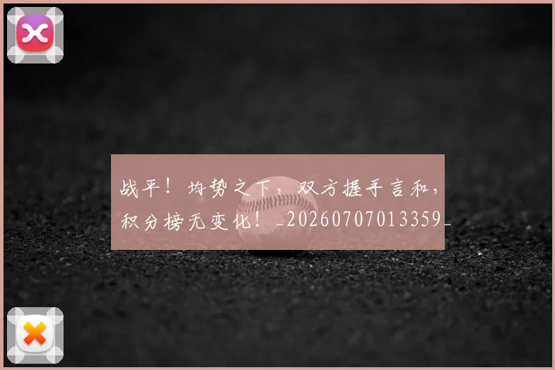 战平!均势之下,双方握手言和,积分榜无变化!_20260707013359_20260723181424