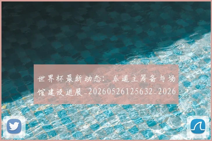 世界杯最新动态:东道主筹备与场馆建设进展_20260526125632_20260702173921