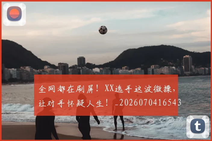 全网都在刷屏!XX选手这波微操,让对手怀疑人生!_20260704165435