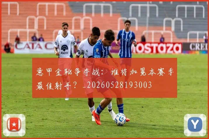 意甲金靴争夺战:谁将加冕本赛季最佳射手?_20260528193003