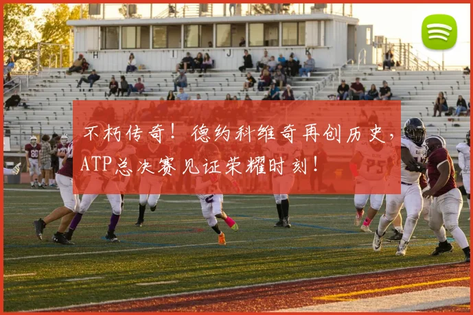 不朽传奇!德约科维奇再创历史,ATP总决赛见证荣耀时刻!