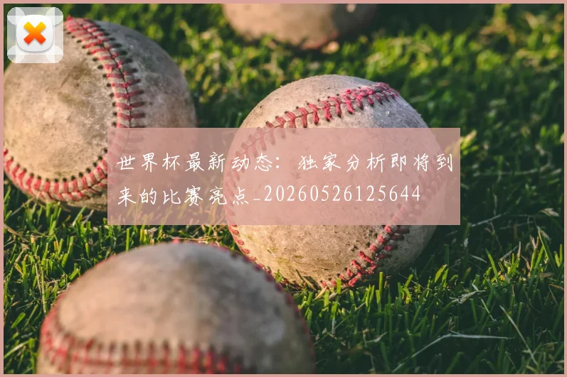 世界杯最新动态:独家分析即将到来的比赛亮点_20260526125644