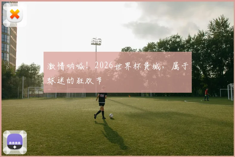 激情呐喊!2026世界杯费城,属于球迷的狂欢节