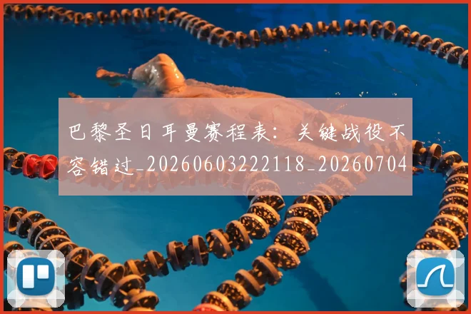 巴黎圣日耳曼赛程表：关键战役不容错过_20260603222118_20260704171307_20260722154628