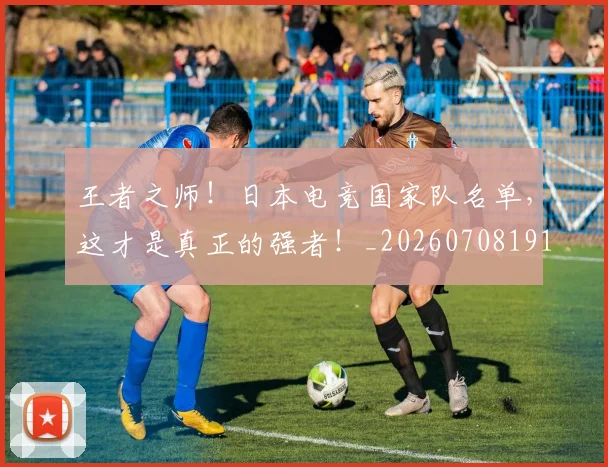 王者之师!日本电竞国家队名单,这才是真正的强者!_20260708191323_20260802160028