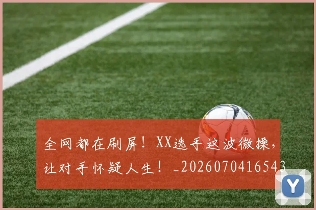 全网都在刷屏!XX选手这波微操,让对手怀疑人生!_20260704165435