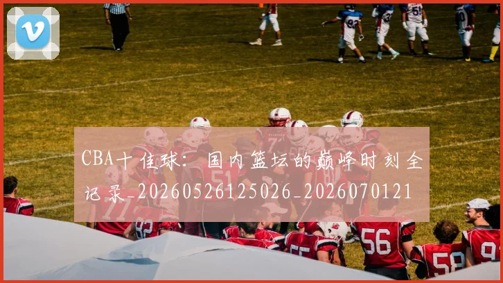 CBA十佳球:国内篮坛的巅峰时刻全记录_20260526125026_20260701210235