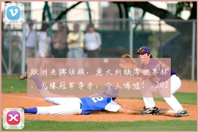 欧洲老牌劲旅,意大利缺席世界杯,无缘冠军争夺,令人唏嘘!_20260707152552_20260801170322