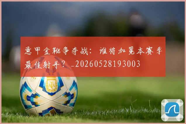 意甲金靴争夺战:谁将加冕本赛季最佳射手?_20260528193003