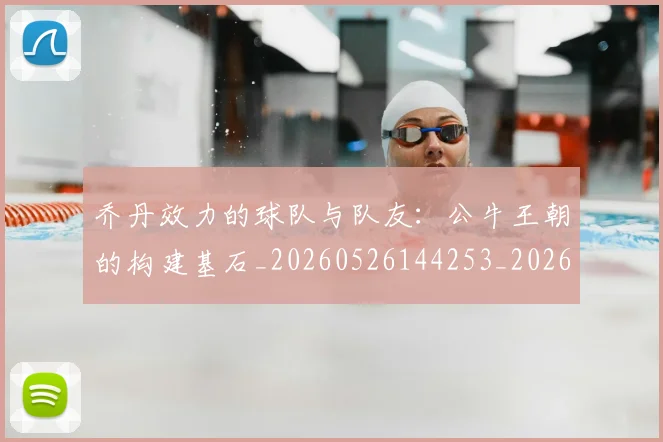 乔丹效力的球队与队友:公牛王朝的构建基石_20260526144253_20260703210230_20260716192150