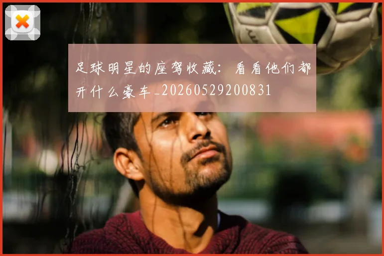 足球明星的座驾收藏:看看他们都开什么豪车_20260529200831