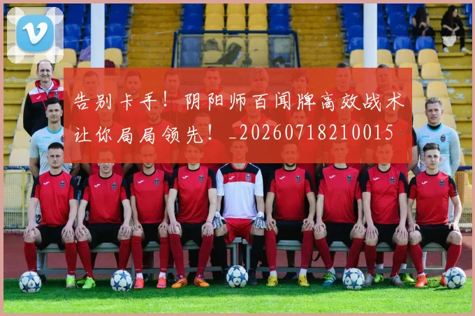 告别卡手!阴阳师百闻牌高效战术让你局局领先!_20260718210015