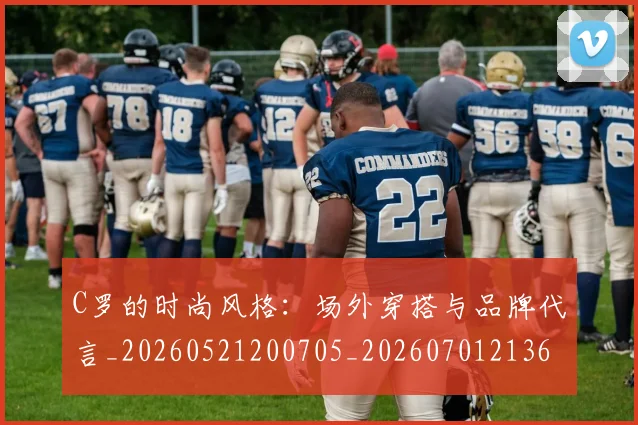 C罗的时尚风格:场外穿搭与品牌代言_20260521200705_20260701213603_20260712052347