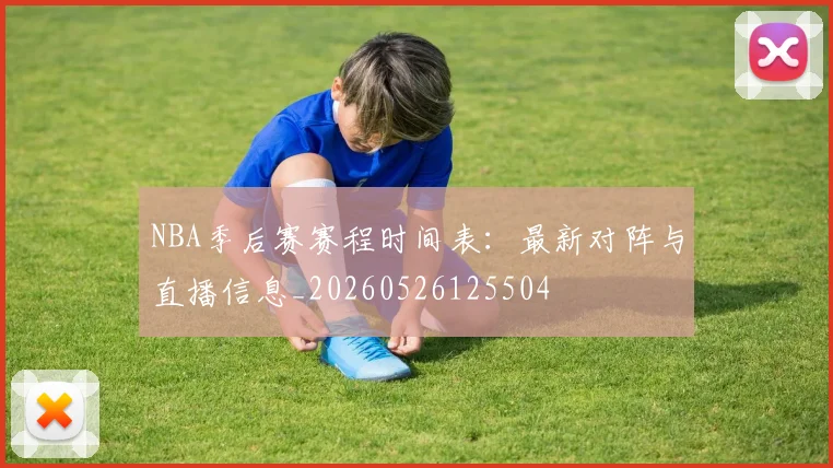 NBA季后赛赛程时间表:最新对阵与直播信息_20260526125504
