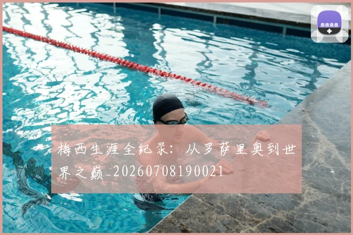 梅西生涯全纪录：从罗萨里奥到世界之巅_20260708190021