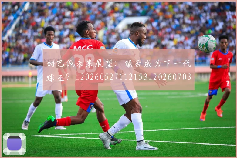 姆巴佩未来展望:能否成为下一代球王?_20260527112153_20260703231817