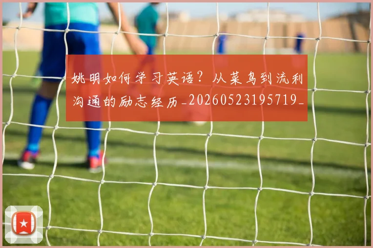 姚明如何学习英语？从菜鸟到流利沟通的励志经历_20260523195719_20260720191721
