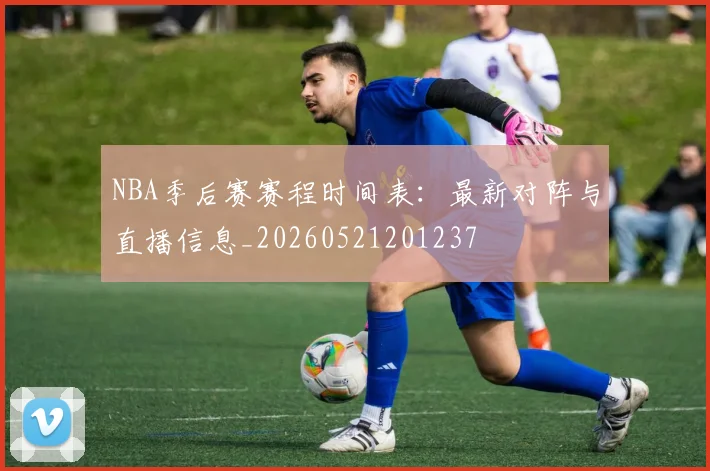 NBA季后赛赛程时间表:最新对阵与直播信息_20260521201237