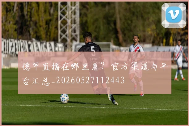 德甲直播在哪里看?官方渠道与平台汇总_20260527112443
