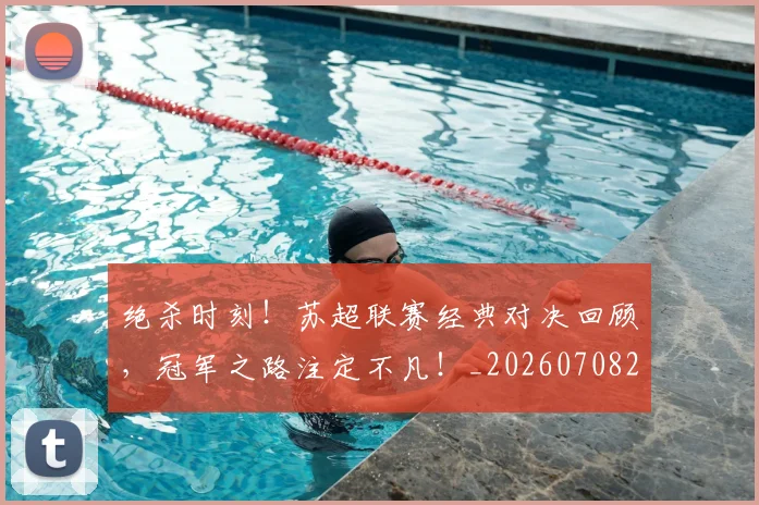 绝杀时刻!苏超联赛经典对决回顾,冠军之路注定不凡!_20260708201353_20260803142849