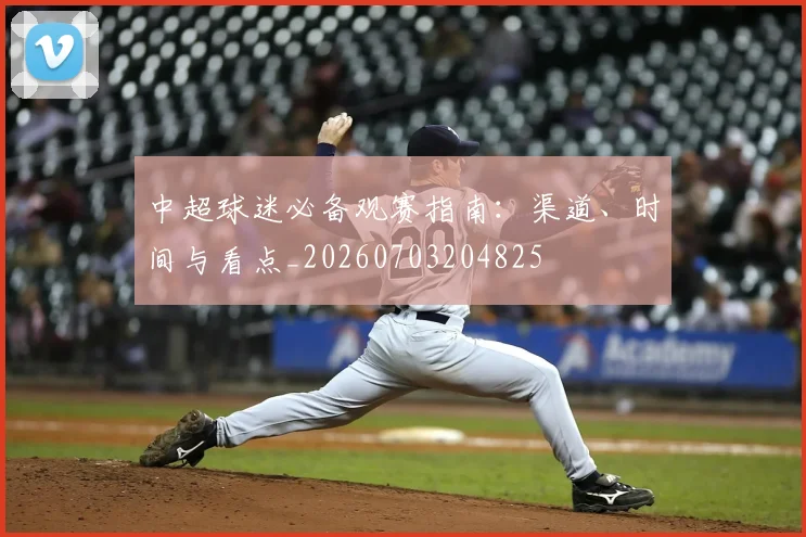 中超球迷必备观赛指南:渠道、时间与看点_20260703204825