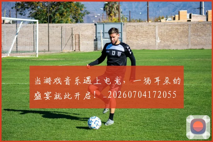 当游戏音乐遇上电竞,一场耳朵的盛宴就此开启!_20260704172055